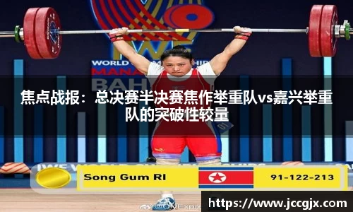 焦点战报：总决赛半决赛焦作举重队vs嘉兴举重队的突破性较量