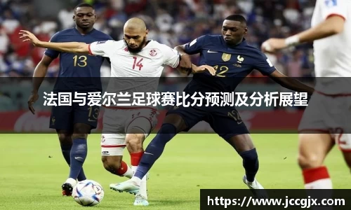 法国与爱尔兰足球赛比分预测及分析展望