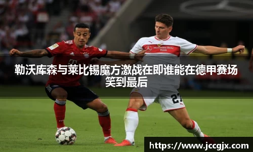 勒沃库森与莱比锡魔方激战在即谁能在德甲赛场笑到最后