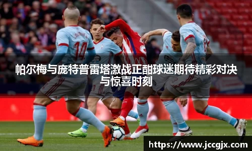 帕尔梅与庞特普雷塔激战正酣球迷期待精彩对决与惊喜时刻