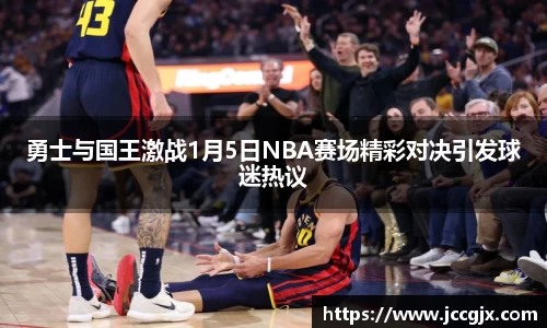 勇士与国王激战1月5日NBA赛场精彩对决引发球迷热议